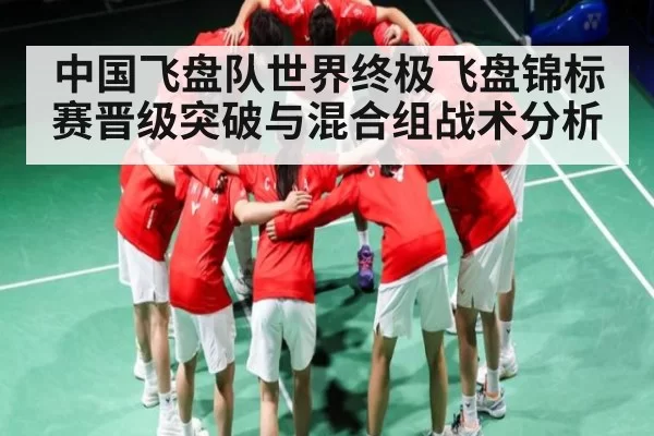 中国飞盘队世界终极飞盘锦标赛晋级突破与混合组战术分析