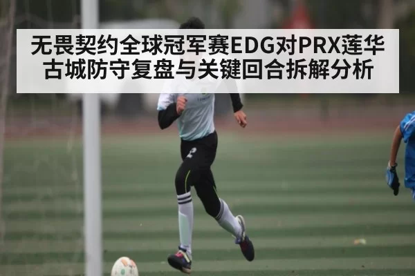 无畏契约全球冠军赛EDG对PRX莲华古城防守复盘与关键回合拆解分析